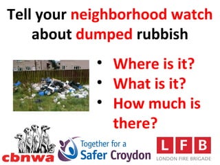 Tell your neighborhood watch
    about dumped rubbish
            • Where is it?
            • What is it?
            • How much is
              there?
 