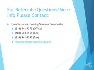 For Referrals/Questions/More
Info Please Contact:
 Nicoshia Jones, Housing Services Coordinator
 (214) 941-7373 (Office)
 (469) 503-3556 (Cell)
 (214) 941-9393 (Fax)
 nicoshia@legacycounseling.org
 