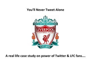 You’ll Never Tweet Alone A real life case study on power of Twitter & LFC fans…. 