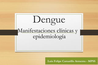 Dengue
Manifestaciones clínicas y
epidemiología
Luis Felipe Camarillo Armenta - MPSS
 