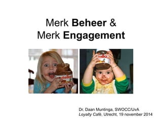 Merk Beheer & 
Merk Engagement 
Dr. Daan Muntinga, SWOCC/UvA 
Loyalty Café, Utrecht, 19 november 2014 
 