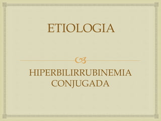 
ETIOLOGIA
HIPERBILIRRUBINEMIA
CONJUGADA
 