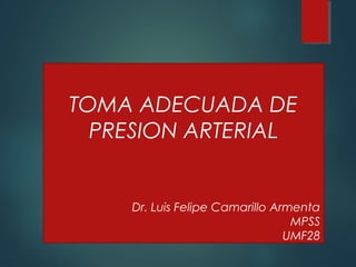 TOMA ADECUADA DE
PRESION ARTERIAL
Dr. Luis Felipe Camarillo Armenta
MPSS
UMF28
 