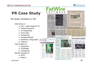 PR Case Study PR results: Excellency in PR Interviews in: La2 – public Spanish TV  IntereconomiaTV La Vanguardia Cinco Días Computing ComputerWorld Auditoria y Seguridad Cibersur Case studies in: Expansion TechWeek Computing Opinion articles in: BYTE Data.ti 03/07/10 
