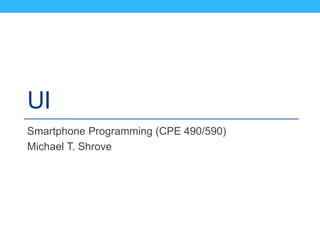 UI
Smartphone Programming (CPE 490/590)
Michael T. Shrove
 