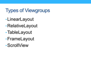 Types of Viewgroups
•LinearLayout
•RelativeLayout
•TableLayout
•FrameLayout
•ScrollView
 