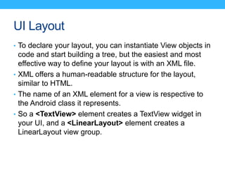 UI Layout
• To declare your layout, you can instantiate View objects in
code and start building a tree, but the easiest an...