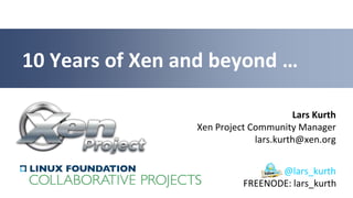 10 Years of Xen and beyond …

                                       Lars Kurth
                 Xen Project Community Manager
                              lars.kurth@xen.org


                                  @lars_kurth
                           FREENODE: lars_kurth
 