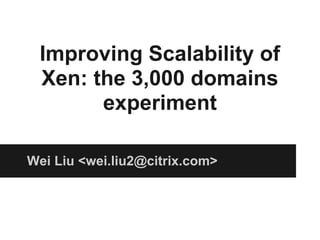 Improving Scalability of
Xen: the 3,000 domains
experiment
Wei Liu <wei.liu2@citrix.com>
 
