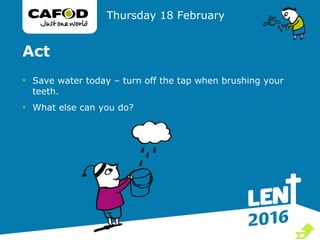Act
• Save water today – turn off the tap when brushing your
teeth.
• What else can you do?
Thursday 18 February

 