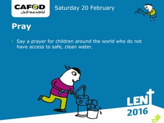 Pray
• Say a prayer for children around the world who do not
have access to safe, clean water.
Saturday 20 February

 