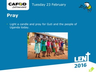 Pray
• Light a candle and pray for Guti and the people of
Uganda today.
Tuesday 23 February

 
