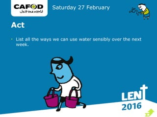 Act
• List all the ways we can use water sensibly over the next
week.
Saturday 27 February

 