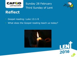 Reflect
• Gospel reading: Luke 13:1-9
• What does the Gospel reading teach us today?
Sunday 28 February
Third Sunday of Lent

 