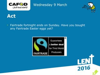 Act
• Fairtrade fortnight ends on Sunday. Have you bought
any Fairtrade Easter eggs yet?
Wednesday 9 March

 