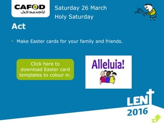 Act
• Make Easter cards for your family and friends.
Saturday 26 March
Holy Saturday
Click here to
download Easter card
templates to colour in.

 