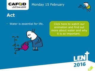 Act
• Water is essential for life.
Monday 15 February
Click here to watch our
animation and find out
more about water and why
it is so important.

 
