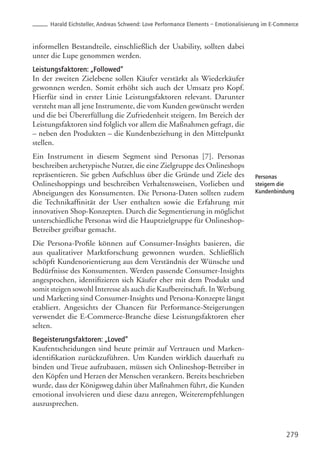 informellen Bestandteile, einschließlich der Usability, sollten dabei
unter die Lupe genommen werden.
Leistungsfaktoren: „Followed”
In der zweiten Zielebene sollen Käufer verstärkt als Wiederkäufer
gewonnen werden. Somit erhöht sich auch der Umsatz pro Kopf.
Hierfür sind in erster Linie Leistungsfaktoren relevant. Darunter
versteht man all jene Instrumente, die vom Kunden gewünscht werden
und die bei Übererfüllung die Zufriedenheit steigern. Im Bereich der
Leistungsfaktoren sind folglich vor allem die Maßnahmen gefragt, die
– neben den Produkten – die Kundenbeziehung in den Mittelpunkt
stellen.
Ein Instrument in diesem Segment sind Personas [7]. Personas
beschreiben archetypische Nutzer, die eine Zielgruppe des Onlineshops
repräsentieren. Sie geben Aufschluss über die Gründe und Ziele des
Onlineshoppings und beschreiben Verhaltensweisen, Vorlieben und
Abneigungen des Konsumenten. Die Persona-Daten sollten zudem
die Technikaffinität der User enthalten sowie die Erfahrung mit
innovativen Shop-Konzepten. Durch die Segmentierung in möglichst
unterschiedliche Personas wird die Hauptzielgruppe für Onlineshop-
Betreiber greifbar gemacht.
Die Persona-Profile können auf Consumer-Insights basieren, die
aus qualitativer Marktforschung gewonnen wurden. Schließlich
schöpft Kundenorientierung aus dem Verständnis der Wünsche und
Bedürfnisse des Konsumenten. Werden passende Consumer-Insights
angesprochen, identifizieren sich Käufer eher mit dem Produkt und
somit steigen sowohl Interesse als auch die Kaufbereitschaft. In Werbung
und Marketing sind Consumer-Insights und Persona-Konzepte längst
etabliert. Angesichts der Chancen für Performance-Steigerungen
verwendet die E-Commerce-Branche diese Leistungsfaktoren eher
selten.
Begeisterungsfaktoren: „Loved”
Kaufentscheidungen sind heute primär auf Vertrauen und Marken-
identifikation zurückzuführen. Um Kunden wirklich dauerhaft zu
binden und Treue aufzubauen, müssen sich Onlineshop-Betreiber in
den Köpfen und Herzen der Menschen verankern. Bereits beschrieben
wurde, dass der Königsweg dahin über Maßnahmen führt, die Kunden
emotional involvieren und diese dazu anregen, Weiterempfehlungen
auszusprechen.
279
Personas
steigern die
Kundenbindung
Harald Eichsteller, Andreas Schwend: Love Performance Elements – Emotionalisierung im E-Commerce
 