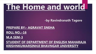 The Home and world
-by Ravindranath Tagore
PREPARE BY:- AGRAVAT SNEHA
ROLL NO.:-16
M.A SEM-3
STUDENT OF DEPARTMENT OF ENGLISH MAHARAJA
KRISHNKUMARSINHJI BHAVNGAR UNIVERSITY
 