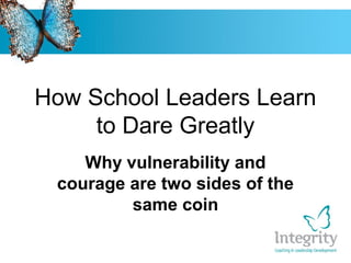 How School Leaders Learn
to Dare Greatly
Why vulnerability and
courage are two sides of the
same coin
 
