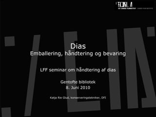 DiasEmballering, håndtering og bevaring LFF seminar om håndtering af dias Gentofte bibliotek 8. Juni 2010 Katja Rie Glud, konserveringstekniker, DFI 