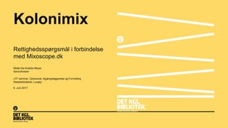 Kolonimix
Rettighedsspørgsmål i forbindelse
med Mixoscope.dk
Mette Kia Krabbe Meyer
Seniorforsker
LFF seminar: Ophavsret, tilgængeliggørelse og Formidling
Stadsbiblioteket, Lyngby
6. Juni 2017
 