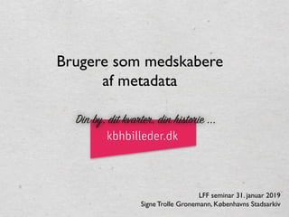 LFF seminar 31. januar 2019
SigneTrolle Gronemann, Københavns Stadsarkiv
Brugere som medskabere
af metadata
 
