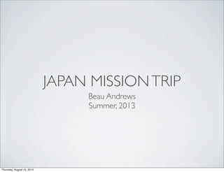 JAPAN MISSIONTRIP
Beau Andrews
Summer, 2013
Thursday, August 15, 2013
 