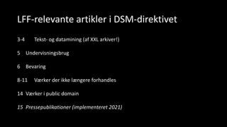 LFF-relevante artikler i DSM-direktivet
3-4 Tekst- og datamining (af XXL arkiver!)
5 Undervisningsbrug
6 Bevaring
8-11 Værker der ikke længere forhandles
14 Værker i public domain
15 Pressepublikationer (implementeret 2021)
 