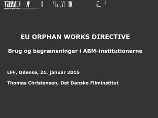 EU ORPHAN WORKS DIRECTIVE
Brug og begrænsninger i ABM-institutionerne
LFF, Odense, 21. januar 2015
Thomas Christensen, Det Danske Filminstitut
 