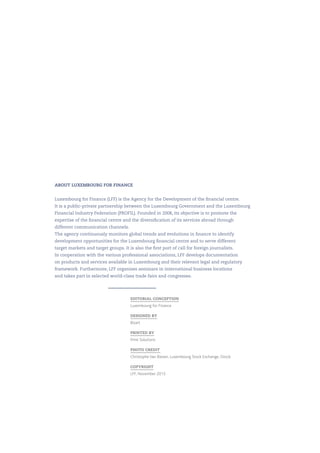 EDITORIAL CONCEPTION
Luxembourg for Finance
DESIGNED BY
Bizart
PRINTED BY
Print Solutions
PHOTO CREDIT 
Christophe Van Biesen, Luxembourg Stock Exchange, iStock
COPYRIGHT
LFF, November 2015
ABOUT LUXEMBOURG FOR FINANCE
Luxembourg for Finance (LFF) is the Agency for the Development of the financial centre.
It is a public-private partnership between the Luxembourg Government and the Luxembourg
Financial Industry Federation (PROFIL). Founded in 2008, its objective is to promote the
expertise of the financial centre and the diversification of its services abroad through
different communication channels.
The agency continuously monitors global trends and evolutions in finance to identify
development opportunities for the Luxembourg financial centre and to serve different
target markets and target groups. It is also the first port of call for foreign journalists.
In cooperation with the various professional associations, LFF develops documentation
on products and services available in Luxembourg and their relevant legal and regulatory
framework. Furthermore, LFF organises seminars in international business locations
and takes part in selected world-class trade fairs and congresses.
 