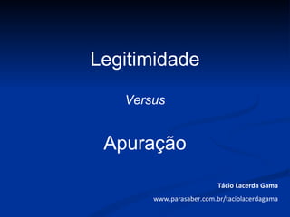 Legitimidade
   Versus


 Apuração
                          Tácio Lacerda Gama
       www.parasaber.com.br/taciolacerdagama
 