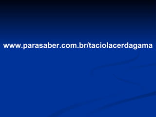 www.parasaber.com.br/taciolacerdagama
 