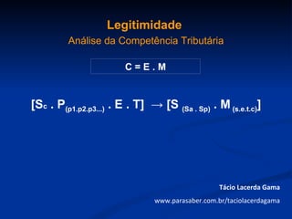 Legitimidade
         Análise da Competência Tributária

                        C=E.M


[Sc . P(p1.p2.p3...) . E . T] → [S (Sa . Sp) . M (s.e.t.c)]




                                                  Tácio Lacerda Gama
                               www.parasaber.com.br/taciolacerdagama
 