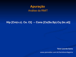 Apuração
                 Análise da RMIT



Hip [Cm(v.c). Ce. Ct] → Cons [Cs(Sa.Sp).Cq (bc.al)]




                                              Tácio Lacerda Gama
                           www.parasaber.com.br/taciolacerdagama
 