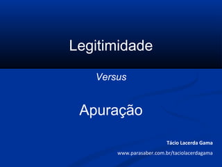 Legitimidade
Versus
Apuração
Tácio Lacerda Gama
www.parasaber.com.br/taciolacerdagama
 