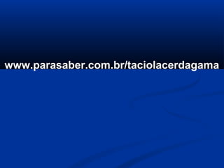 www.parasaber.com.br/taciolacerdagama
 