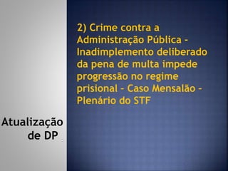 2) Crime contra a
Administração Pública -
Inadimplemento deliberado
da pena de multa impede
progressão no regime
prisional – Caso Mensalão –
Plenário do STF
Atualização
de DP
 
