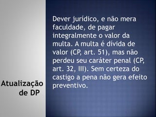 Dever jurídico, e não mera
faculdade, de pagar
integralmente o valor da
multa. A multa é dívida de
valor (CP, art. 51), mas não
perdeu seu caráter penal (CP,
art. 32, III). Sem certeza do
castigo a pena não gera efeito
preventivo.Atualização
de DP
 