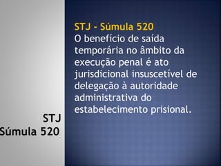 STJ - Súmula 520
O benefício de saída
temporária no âmbito da
execução penal é ato
jurisdicional insuscetível de
delegação à autoridade
administrativa do
estabelecimento prisional.
STJ
Súmula 520
 