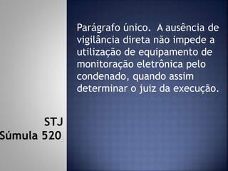 Parágrafo único. A ausência de
vigilância direta não impede a
utilização de equipamento de
monitoração eletrônica pelo
condenado, quando assim
determinar o juiz da execução.
STJ
Súmula 520
 