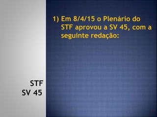 1) Em 8/4/15 o Plenário do
STF aprovou a SV 45, com a
seguinte redação:
STF
SV 45
 