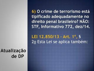 6) O crime de terrorismo está
tipificado adequadamente no
direito penal brasileiro? NÃO:
STF, Informativo 772, dez/14.
LEI 12.850/13 – Art. 1º, §
2o Esta Lei se aplica também:
Atualização
de DP
 