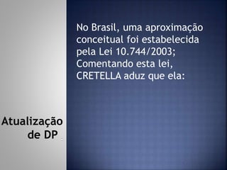 No Brasil, uma aproximação
conceitual foi estabelecida
pela Lei 10.744/2003;
Comentando esta lei,
CRETELLA aduz que ela:
Atualização
de DP
 