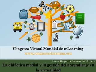 Congreso Virtual Mundial de e-Learning 
www.congresoelearning.org 
Rosa Eugenia Amaro de Chacín 
La didáctica medial y la gestión del aprendizaje en 
la virtualidad 
 