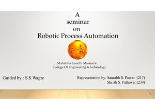 A
seminar
on
Robotic Process Automation
Mahatma Gandhi Mission’s
College Of Engineering & technology
Guided by : S.S.Wagre Representation by: Saurabh S. Pawar (217)
Shrish S. Pattewar (239)
1
 