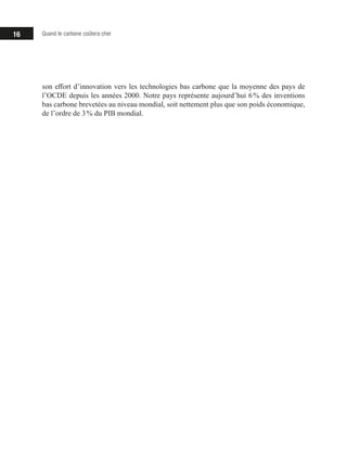 16 Quand le carbone coûtera cher
son effort d’innovation vers les technologies bas carbone que la moyenne des pays de
l’OCDE depuis les années 2000. Notre pays représente aujourd’hui 6 % des inventions
bas carbone brevetées au niveau mondial, soit nettement plus que son poids économique,
de l’ordre de 3 % du PIB mondial.
 